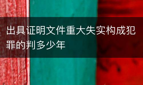出具证明文件重大失实构成犯罪的判多少年