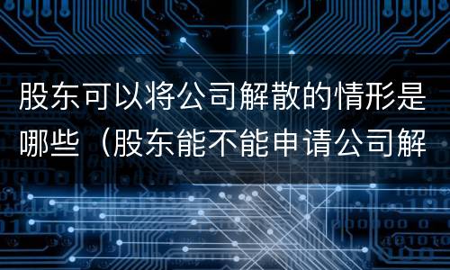 股东可以将公司解散的情形是哪些（股东能不能申请公司解散）