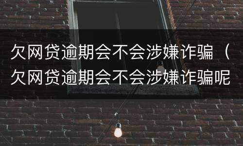 欠网贷逾期会不会涉嫌诈骗（欠网贷逾期会不会涉嫌诈骗呢）