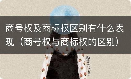 商号权及商标权区别有什么表现（商号权与商标权的区别）