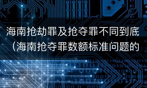 海南抢劫罪及抢夺罪不同到底（海南抢夺罪数额标准问题的规定）
