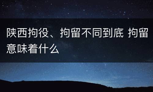 陕西拘役、拘留不同到底 拘留意味着什么