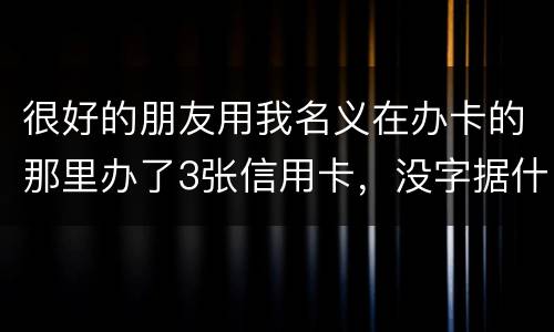 很好的朋友用我名义在办卡的那里办了3张信用卡，没字据什么的，他要是不认同要怎样办