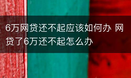 6万网贷还不起应该如何办 网贷了6万还不起怎么办