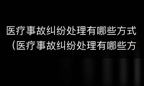 医疗事故纠纷处理有哪些方式（医疗事故纠纷处理有哪些方式呢）
