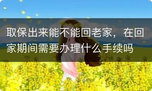 取保出来能不能回老家，在回家期间需要办理什么手续吗