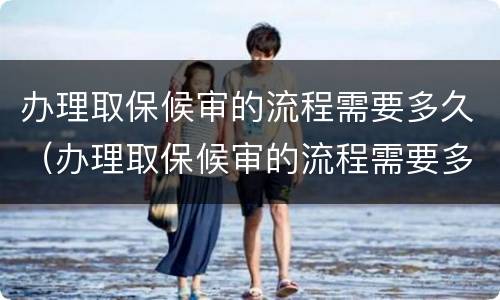 办理取保候审的流程需要多久（办理取保候审的流程需要多久完成）