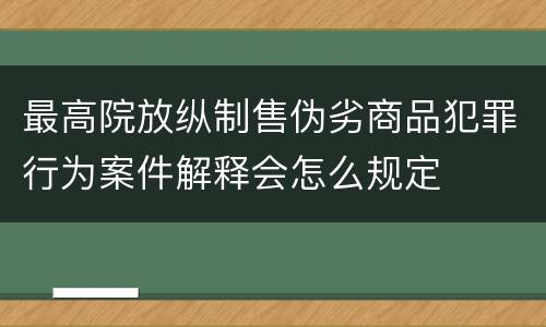 最高院放纵制售伪劣商品犯罪行为案件解释会怎么规定