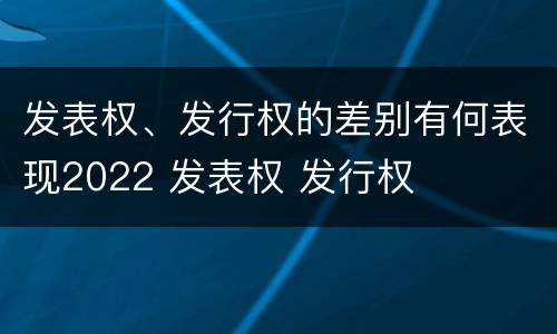 发表权、发行权的差别有何表现2022 发表权 发行权