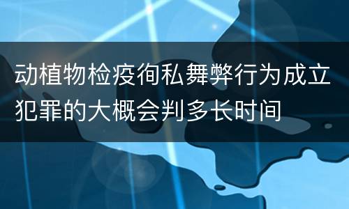 动植物检疫徇私舞弊行为成立犯罪的大概会判多长时间