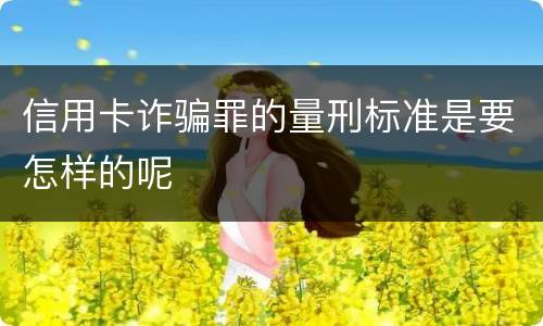 信用卡诈骗罪的量刑标准是要怎样的呢