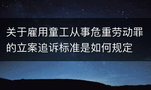 关于雇用童工从事危重劳动罪的立案追诉标准是如何规定