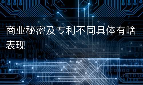 商业秘密及专利不同具体有啥表现