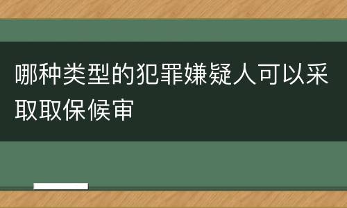 哪种类型的犯罪嫌疑人可以采取取保候审