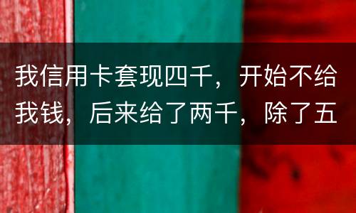 我信用卡套现四千，开始不给我钱，后来给了两千，除了五百手续费还有一千五该怎么办