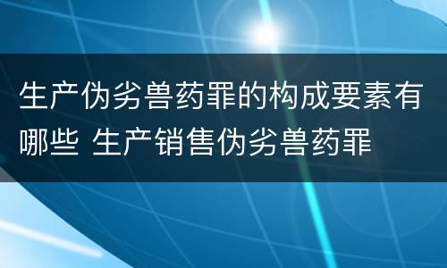 生产伪劣兽药罪的构成要素有哪些 生产销售伪劣兽药罪