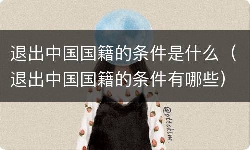 退出中国国籍的条件是什么（退出中国国籍的条件有哪些）