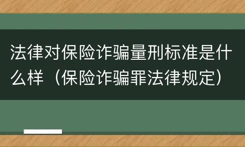 法律对保险诈骗量刑标准是什么样（保险诈骗罪法律规定）