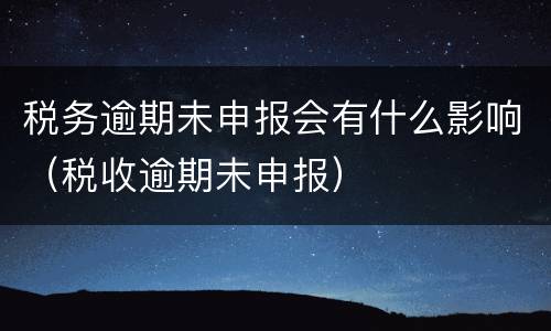 税务逾期未申报会有什么影响（税收逾期未申报）