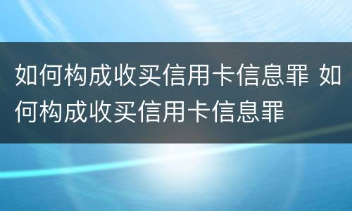 如何构成收买信用卡信息罪 如何构成收买信用卡信息罪