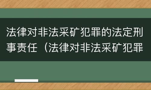 法律对非法采矿犯罪的法定刑事责任（法律对非法采矿犯罪的法定刑事责任的规定）