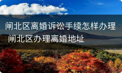 闸北区离婚诉讼手续怎样办理 闸北区办理离婚地址