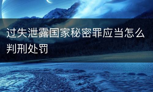 过失泄露国家秘密罪应当怎么判刑处罚