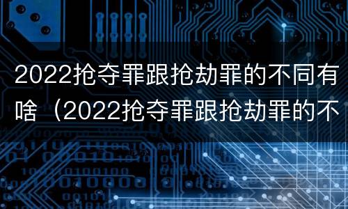 2022抢夺罪跟抢劫罪的不同有啥（2022抢夺罪跟抢劫罪的不同有啥区别）