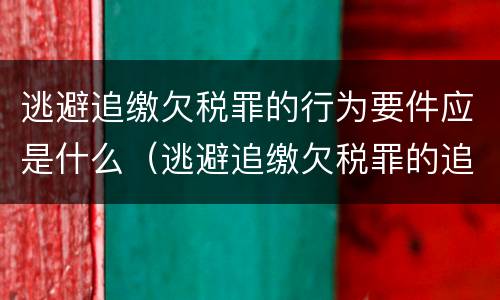 逃避追缴欠税罪的行为要件应是什么（逃避追缴欠税罪的追诉标准）