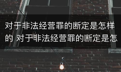 对于非法经营罪的断定是怎样的 对于非法经营罪的断定是怎样的行为