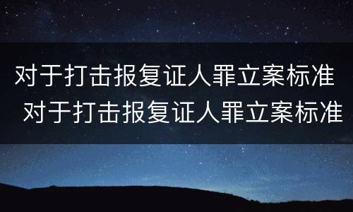 对于打击报复证人罪立案标准 对于打击报复证人罪立案标准是