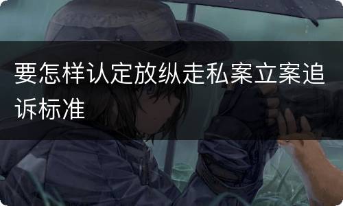 要怎样认定放纵走私案立案追诉标准