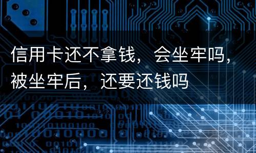 信用卡还不拿钱，会坐牢吗，被坐牢后，还要还钱吗