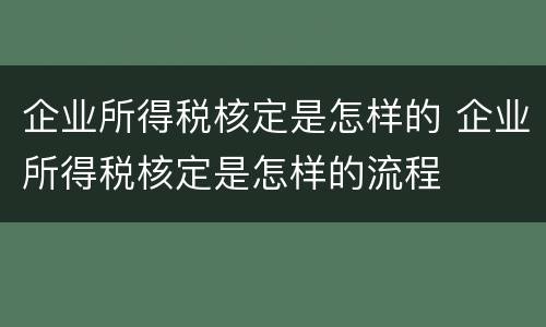 企业所得税核定是怎样的 企业所得税核定是怎样的流程