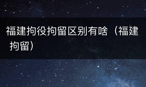 福建拘役拘留区别有啥（福建 拘留）