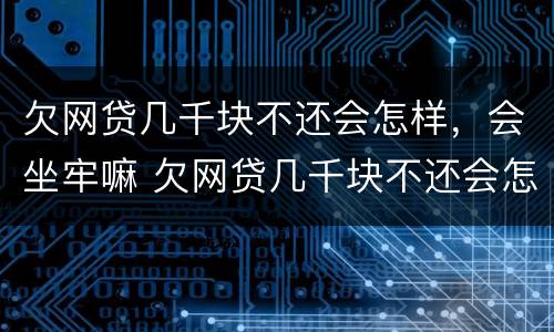 欠网贷几千块不还会怎样，会坐牢嘛 欠网贷几千块不还会怎样,会坐牢嘛