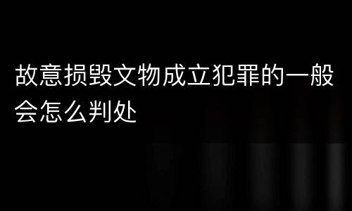 故意损毁文物成立犯罪的一般会怎么判处