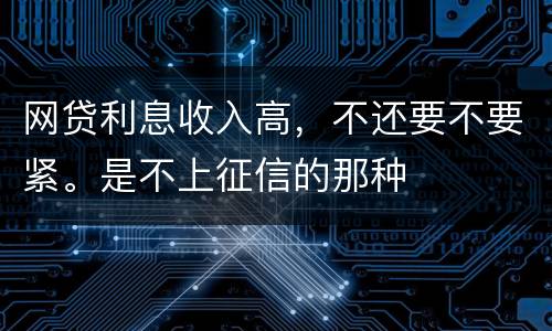 网贷利息收入高，不还要不要紧。是不上征信的那种