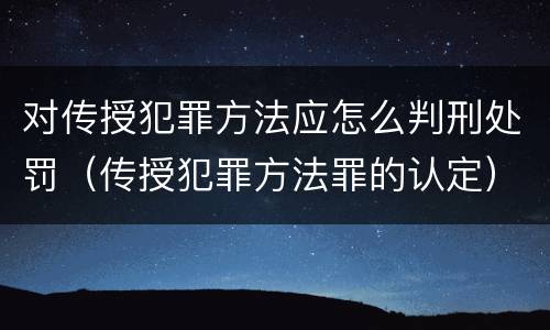对传授犯罪方法应怎么判刑处罚（传授犯罪方法罪的认定）
