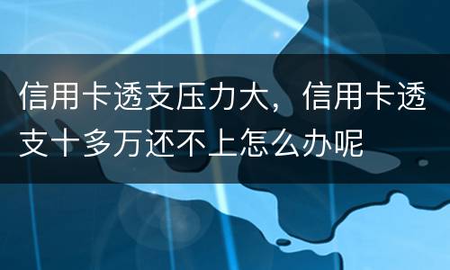 信用卡透支压力大，信用卡透支十多万还不上怎么办呢