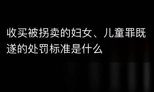 收买被拐卖的妇女、儿童罪既遂的处罚标准是什么