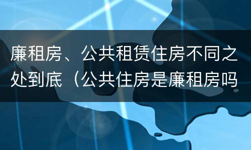 廉租房、公共租赁住房不同之处到底（公共住房是廉租房吗）