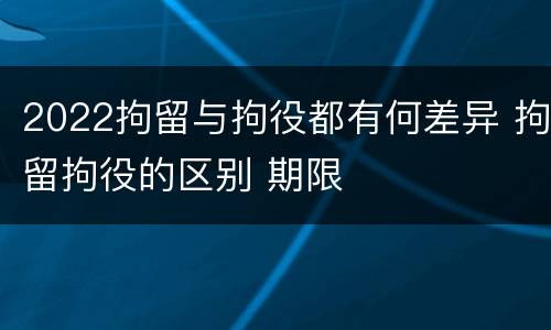 2022拘留与拘役都有何差异 拘留拘役的区别 期限
