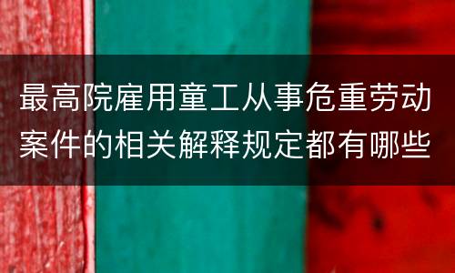 最高院雇用童工从事危重劳动案件的相关解释规定都有哪些