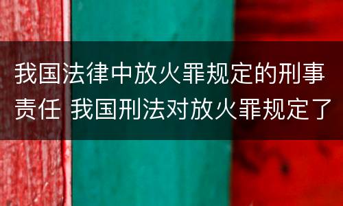 我国法律中放火罪规定的刑事责任 我国刑法对放火罪规定了