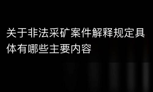 关于非法采矿案件解释规定具体有哪些主要内容