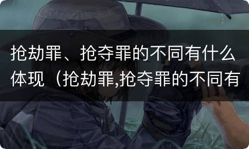 抢劫罪、抢夺罪的不同有什么体现（抢劫罪,抢夺罪的不同有什么体现吗）