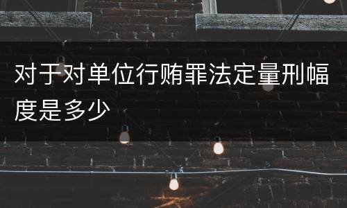 对于对单位行贿罪法定量刑幅度是多少
