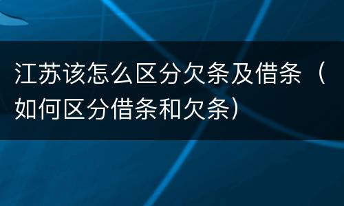 江苏该怎么区分欠条及借条（如何区分借条和欠条）