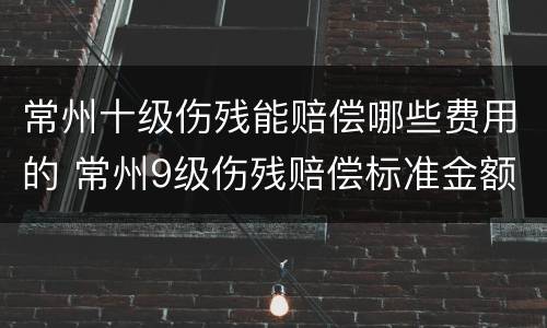常州十级伤残能赔偿哪些费用的 常州9级伤残赔偿标准金额